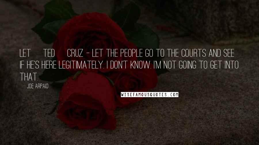 Joe Arpaio Quotes: Let [Ted] Cruz - let the people go to the courts and see if he's here legitimately. I don't know. I'm not going to get into that.