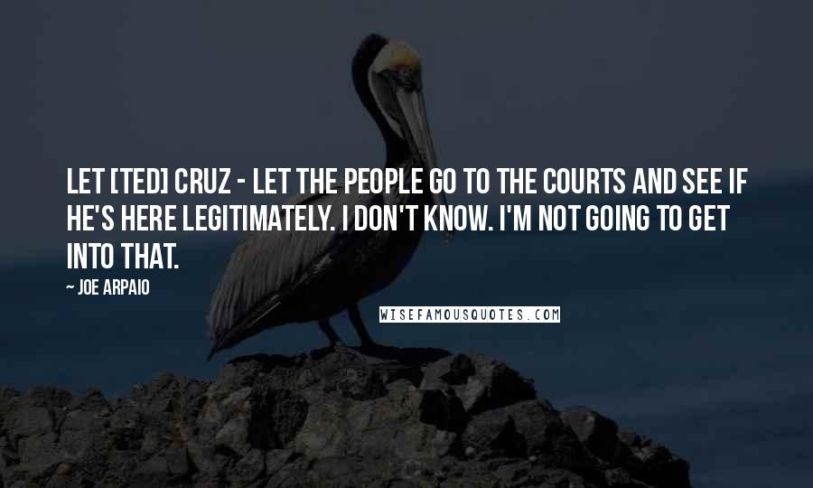 Joe Arpaio Quotes: Let [Ted] Cruz - let the people go to the courts and see if he's here legitimately. I don't know. I'm not going to get into that.