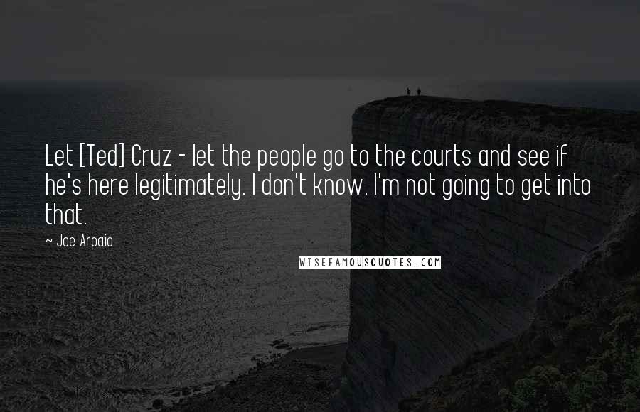 Joe Arpaio Quotes: Let [Ted] Cruz - let the people go to the courts and see if he's here legitimately. I don't know. I'm not going to get into that.