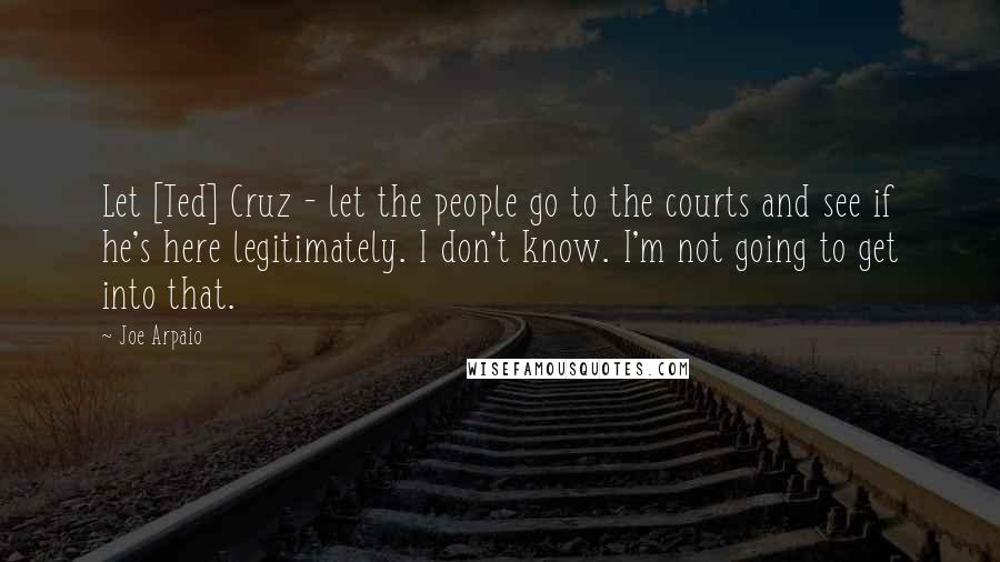 Joe Arpaio Quotes: Let [Ted] Cruz - let the people go to the courts and see if he's here legitimately. I don't know. I'm not going to get into that.