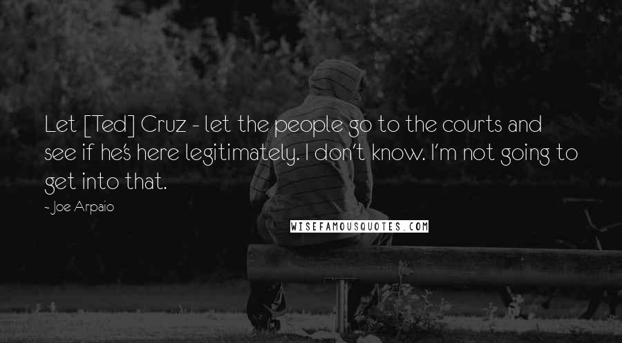 Joe Arpaio Quotes: Let [Ted] Cruz - let the people go to the courts and see if he's here legitimately. I don't know. I'm not going to get into that.