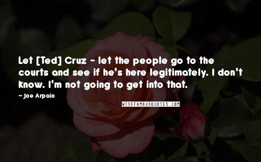 Joe Arpaio Quotes: Let [Ted] Cruz - let the people go to the courts and see if he's here legitimately. I don't know. I'm not going to get into that.