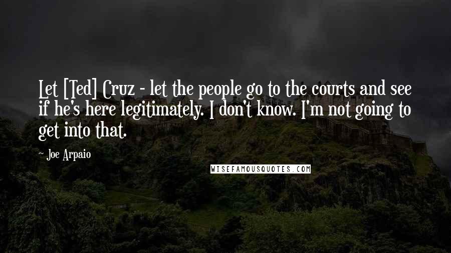 Joe Arpaio Quotes: Let [Ted] Cruz - let the people go to the courts and see if he's here legitimately. I don't know. I'm not going to get into that.