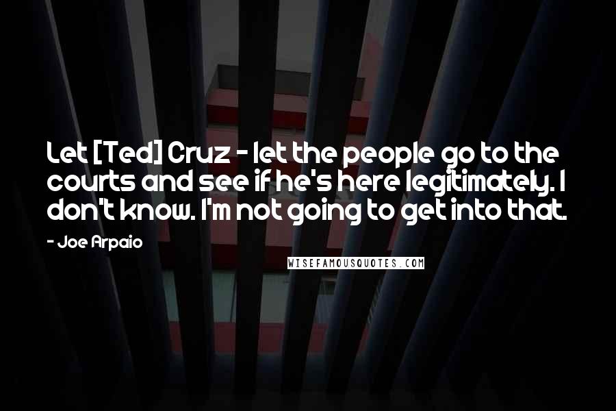 Joe Arpaio Quotes: Let [Ted] Cruz - let the people go to the courts and see if he's here legitimately. I don't know. I'm not going to get into that.