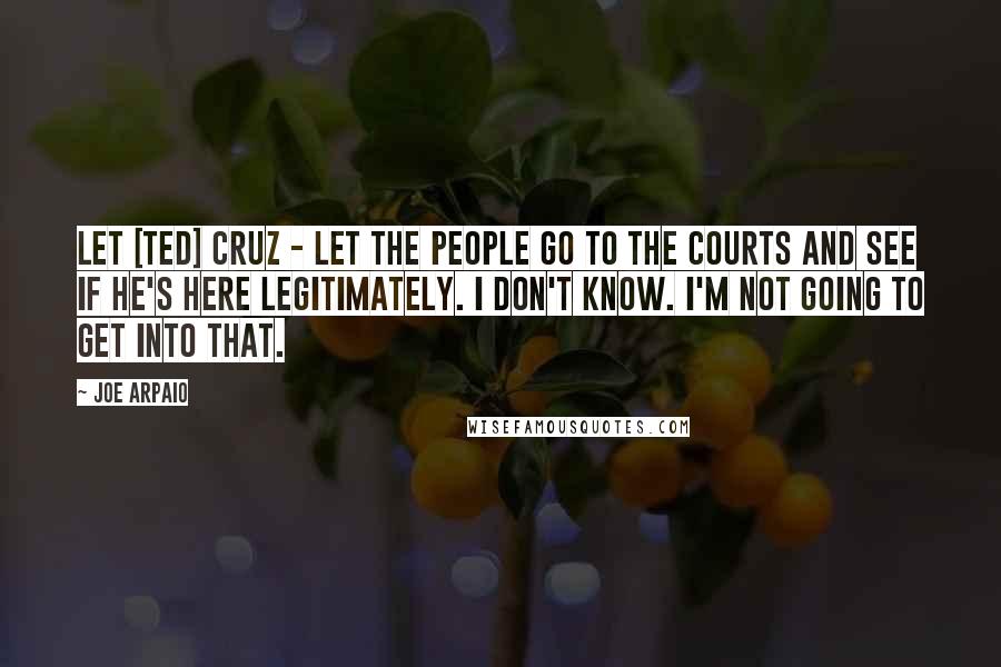 Joe Arpaio Quotes: Let [Ted] Cruz - let the people go to the courts and see if he's here legitimately. I don't know. I'm not going to get into that.