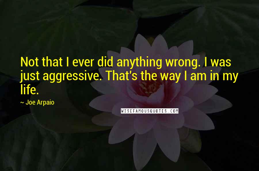 Joe Arpaio Quotes: Not that I ever did anything wrong. I was just aggressive. That's the way I am in my life.