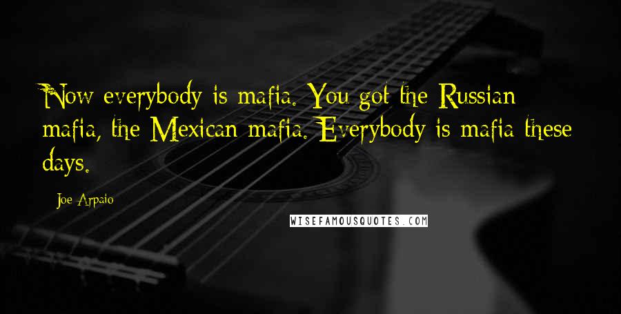 Joe Arpaio Quotes: Now everybody is mafia. You got the Russian mafia, the Mexican mafia. Everybody is mafia these days.