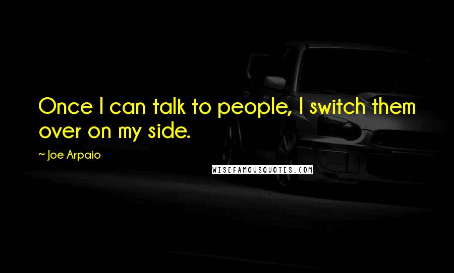 Joe Arpaio Quotes: Once I can talk to people, I switch them over on my side.