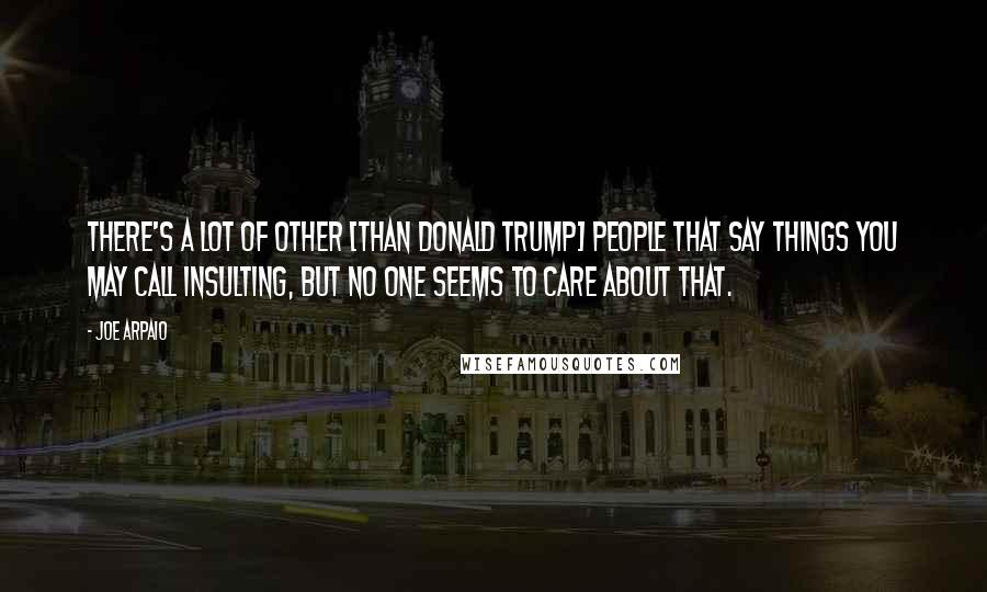 Joe Arpaio Quotes: There's a lot of other [than Donald Trump] people that say things you may call insulting, but no one seems to care about that.