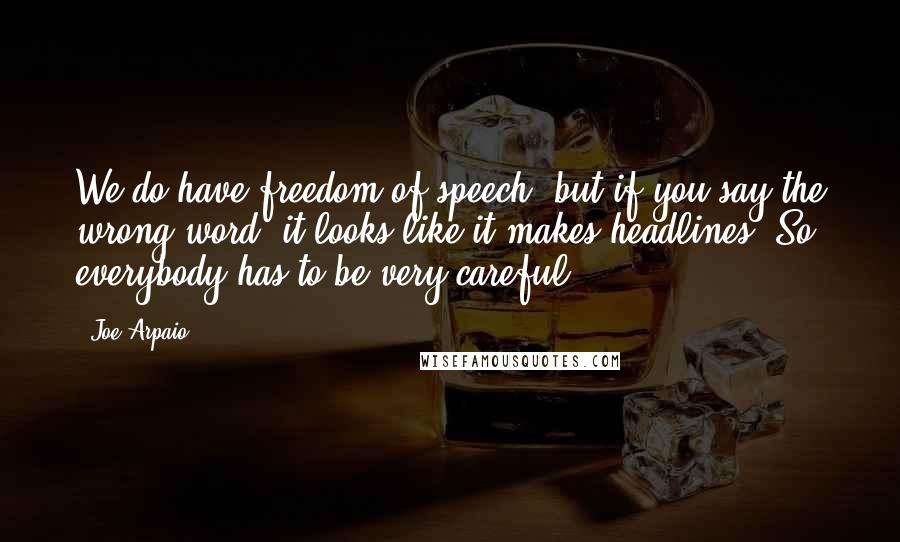 Joe Arpaio Quotes: We do have freedom of speech, but if you say the wrong word, it looks like it makes headlines. So everybody has to be very careful.