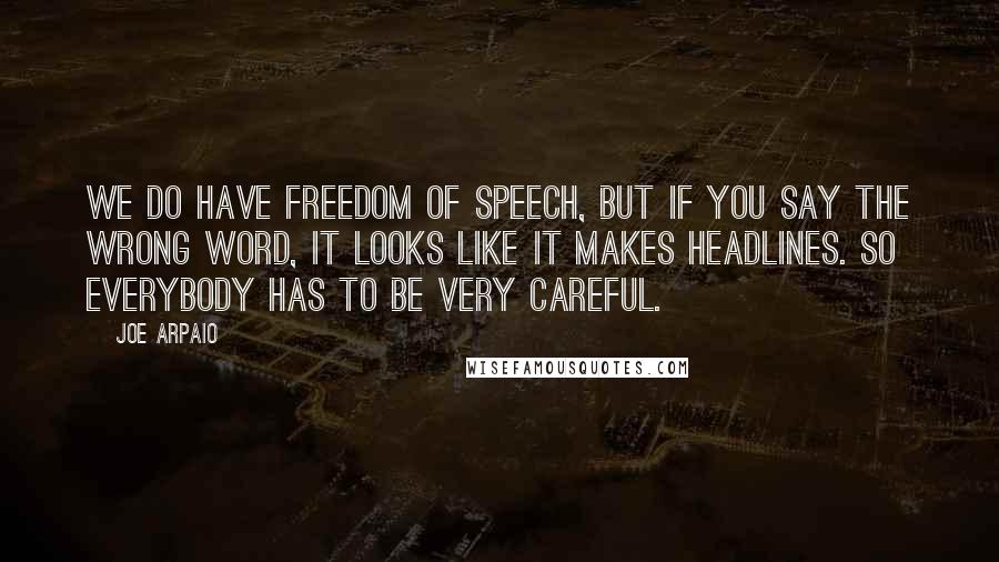 Joe Arpaio Quotes: We do have freedom of speech, but if you say the wrong word, it looks like it makes headlines. So everybody has to be very careful.