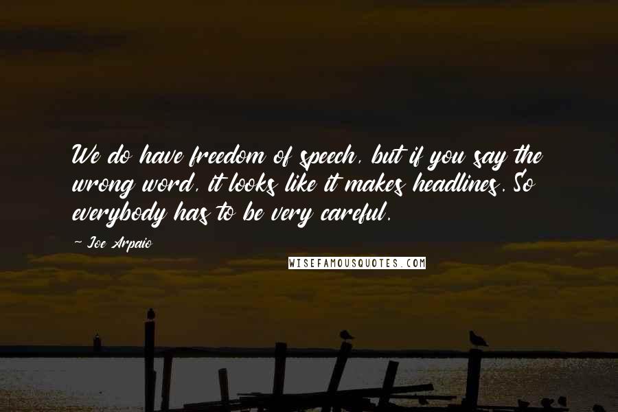 Joe Arpaio Quotes: We do have freedom of speech, but if you say the wrong word, it looks like it makes headlines. So everybody has to be very careful.