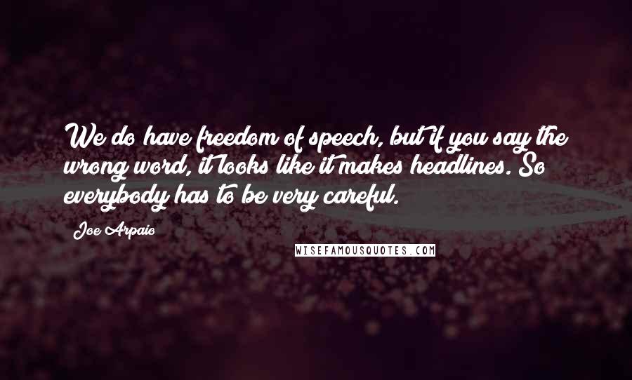 Joe Arpaio Quotes: We do have freedom of speech, but if you say the wrong word, it looks like it makes headlines. So everybody has to be very careful.