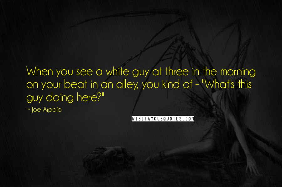 Joe Arpaio Quotes: When you see a white guy at three in the morning on your beat in an alley, you kind of - "What's this guy doing here?"