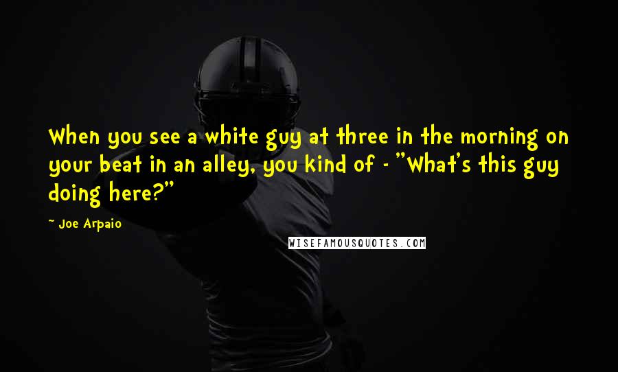 Joe Arpaio Quotes: When you see a white guy at three in the morning on your beat in an alley, you kind of - "What's this guy doing here?"