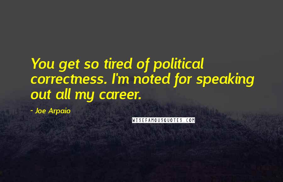 Joe Arpaio Quotes: You get so tired of political correctness. I'm noted for speaking out all my career.