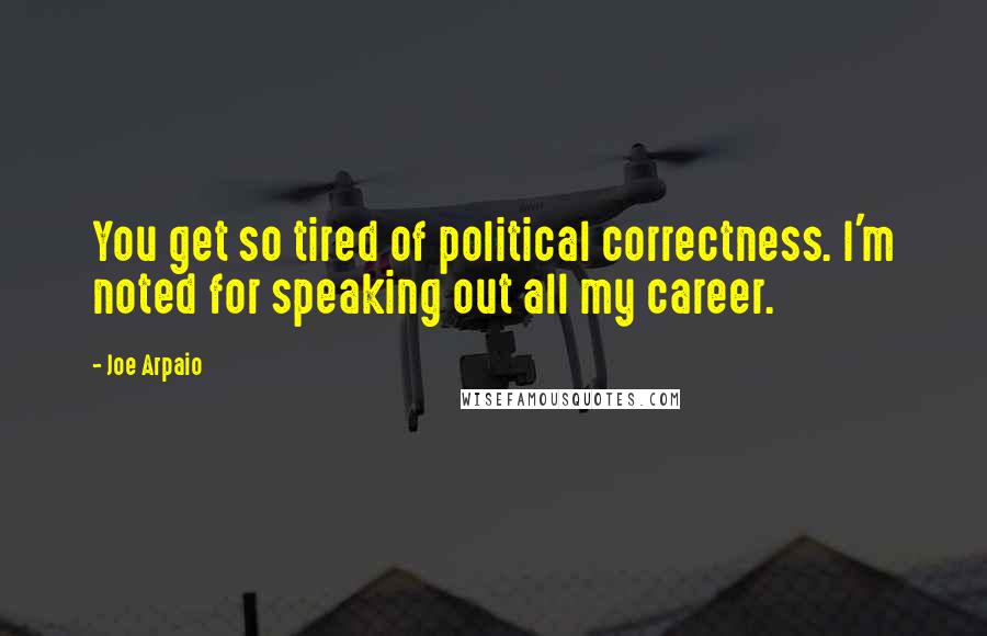 Joe Arpaio Quotes: You get so tired of political correctness. I'm noted for speaking out all my career.