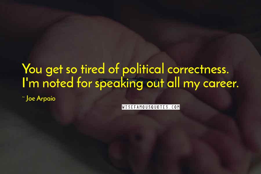 Joe Arpaio Quotes: You get so tired of political correctness. I'm noted for speaking out all my career.