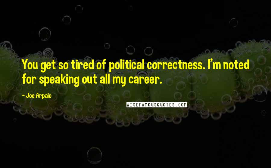 Joe Arpaio Quotes: You get so tired of political correctness. I'm noted for speaking out all my career.