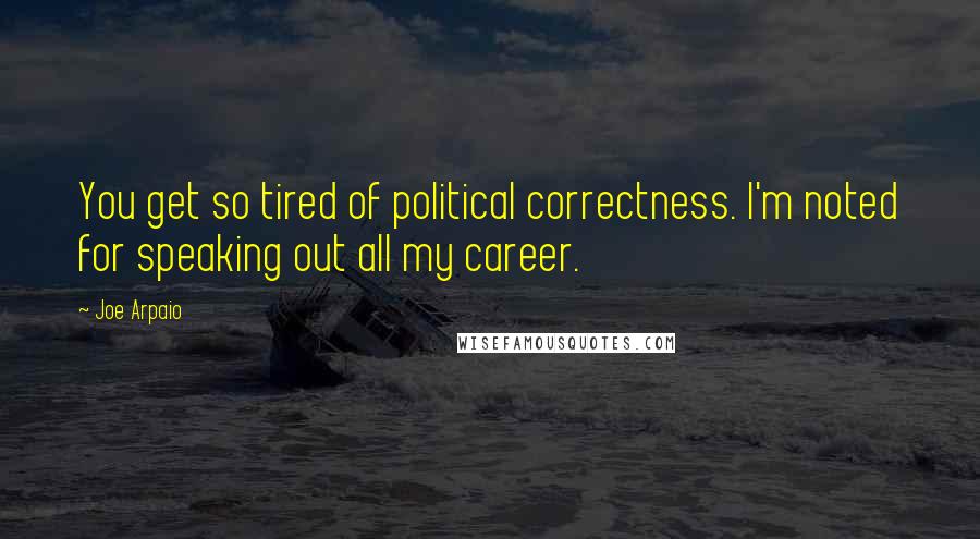 Joe Arpaio Quotes: You get so tired of political correctness. I'm noted for speaking out all my career.