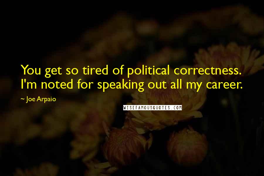 Joe Arpaio Quotes: You get so tired of political correctness. I'm noted for speaking out all my career.