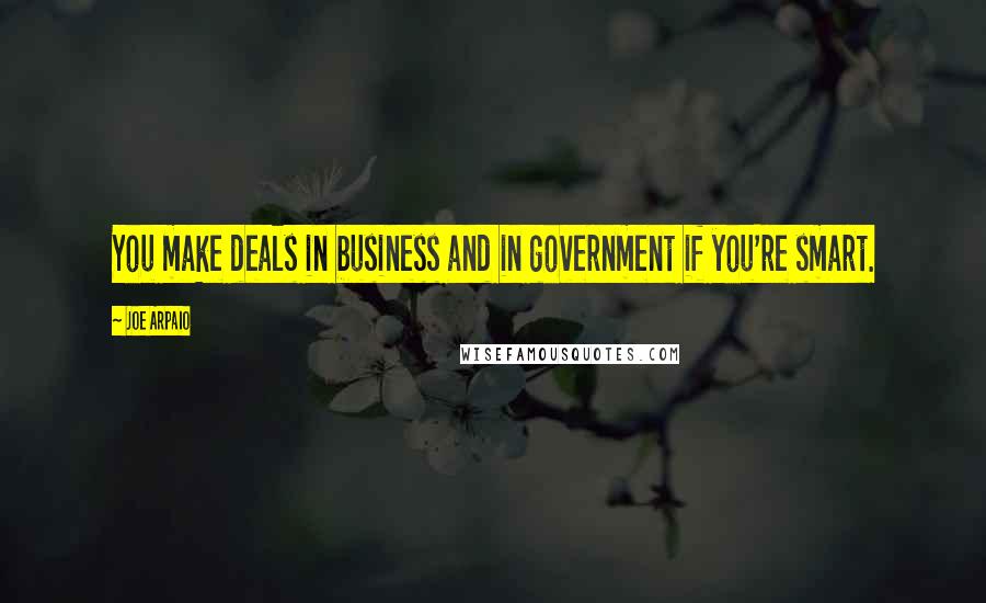 Joe Arpaio Quotes: You make deals in business and in government if you're smart.