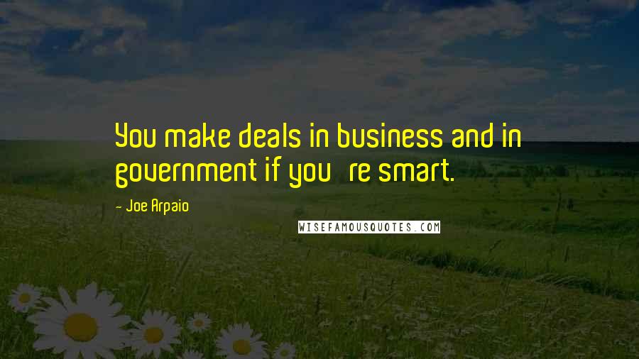 Joe Arpaio Quotes: You make deals in business and in government if you're smart.