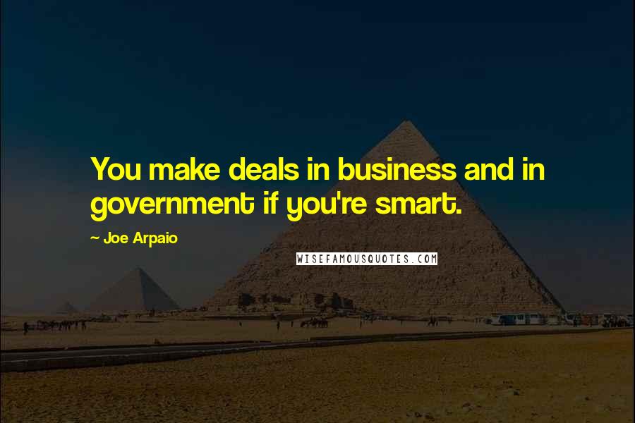 Joe Arpaio Quotes: You make deals in business and in government if you're smart.