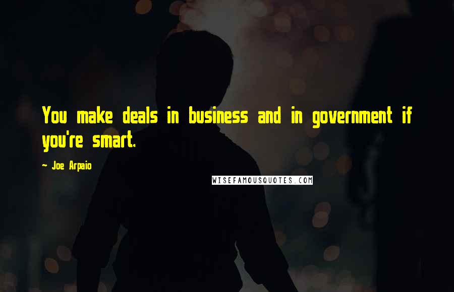 Joe Arpaio Quotes: You make deals in business and in government if you're smart.