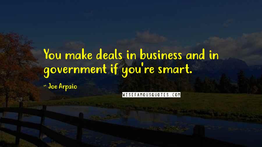 Joe Arpaio Quotes: You make deals in business and in government if you're smart.