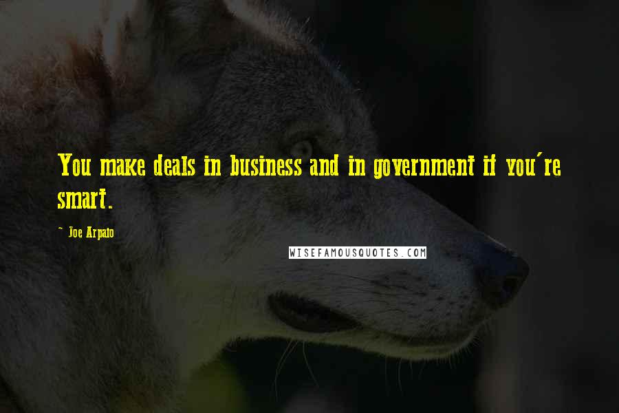 Joe Arpaio Quotes: You make deals in business and in government if you're smart.