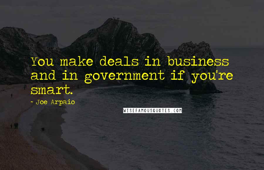 Joe Arpaio Quotes: You make deals in business and in government if you're smart.