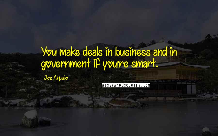 Joe Arpaio Quotes: You make deals in business and in government if you're smart.