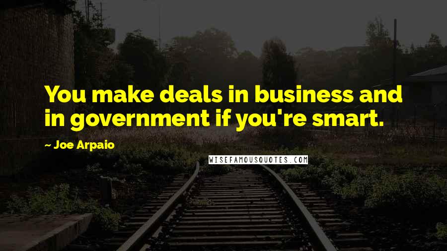 Joe Arpaio Quotes: You make deals in business and in government if you're smart.