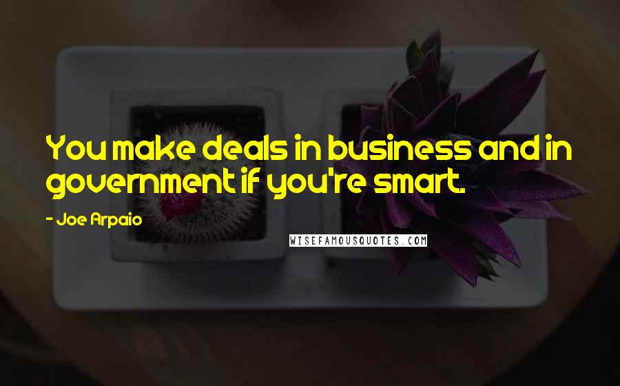 Joe Arpaio Quotes: You make deals in business and in government if you're smart.