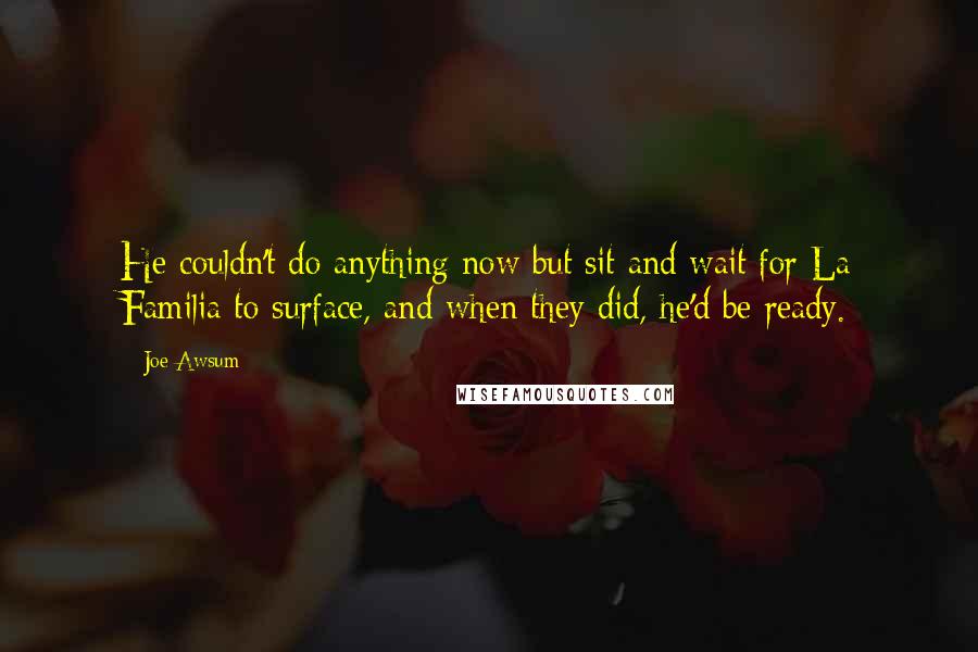 Joe Awsum Quotes: He couldn't do anything now but sit and wait for La Familia to surface, and when they did, he'd be ready.