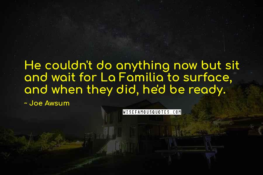 Joe Awsum Quotes: He couldn't do anything now but sit and wait for La Familia to surface, and when they did, he'd be ready.