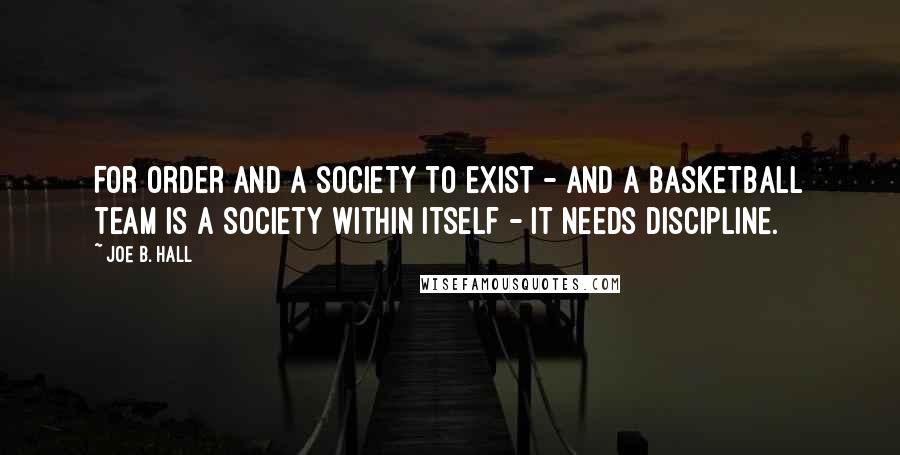 Joe B. Hall Quotes: For order and a society to exist - and a basketball team is a society within itself - it needs discipline.