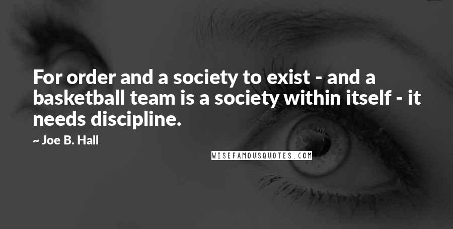 Joe B. Hall Quotes: For order and a society to exist - and a basketball team is a society within itself - it needs discipline.
