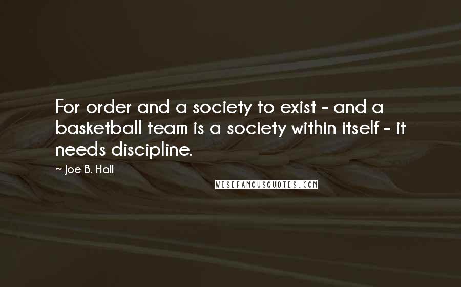 Joe B. Hall Quotes: For order and a society to exist - and a basketball team is a society within itself - it needs discipline.