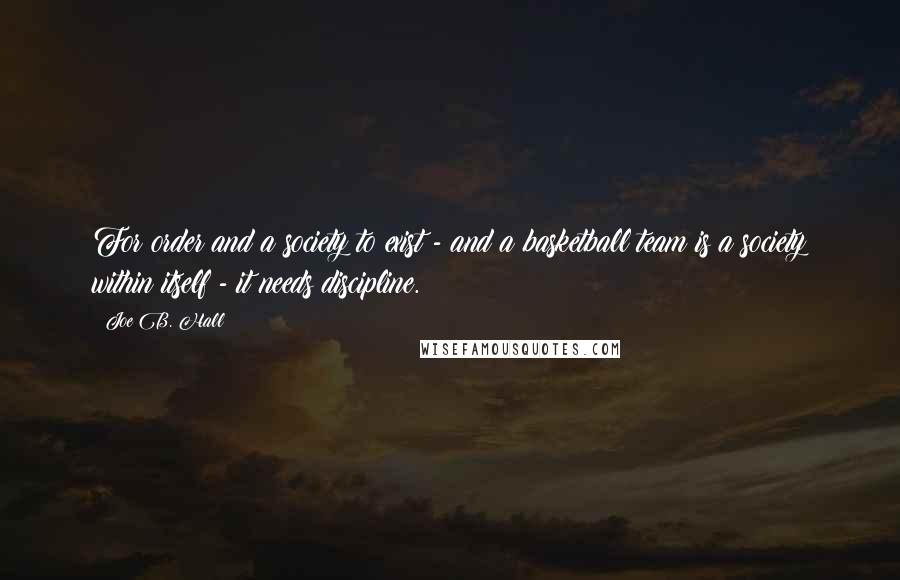 Joe B. Hall Quotes: For order and a society to exist - and a basketball team is a society within itself - it needs discipline.