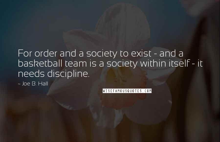 Joe B. Hall Quotes: For order and a society to exist - and a basketball team is a society within itself - it needs discipline.