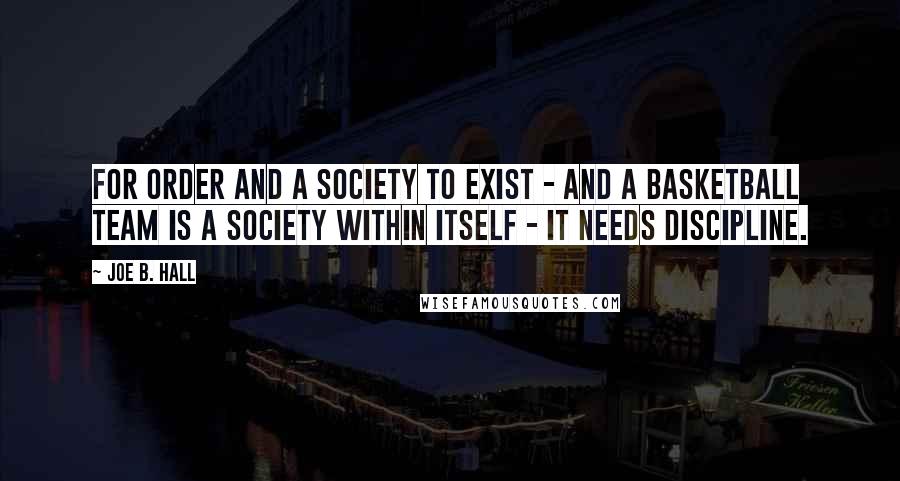 Joe B. Hall Quotes: For order and a society to exist - and a basketball team is a society within itself - it needs discipline.