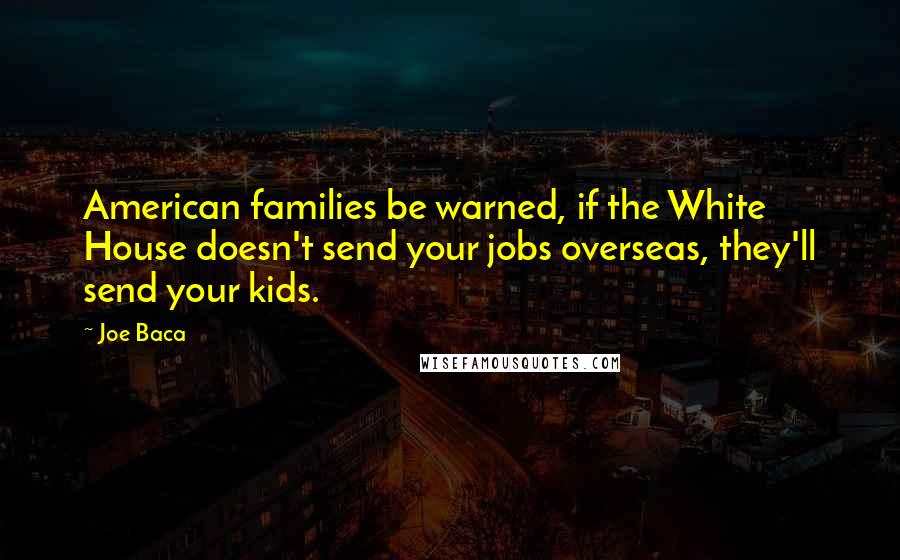 Joe Baca Quotes: American families be warned, if the White House doesn't send your jobs overseas, they'll send your kids.