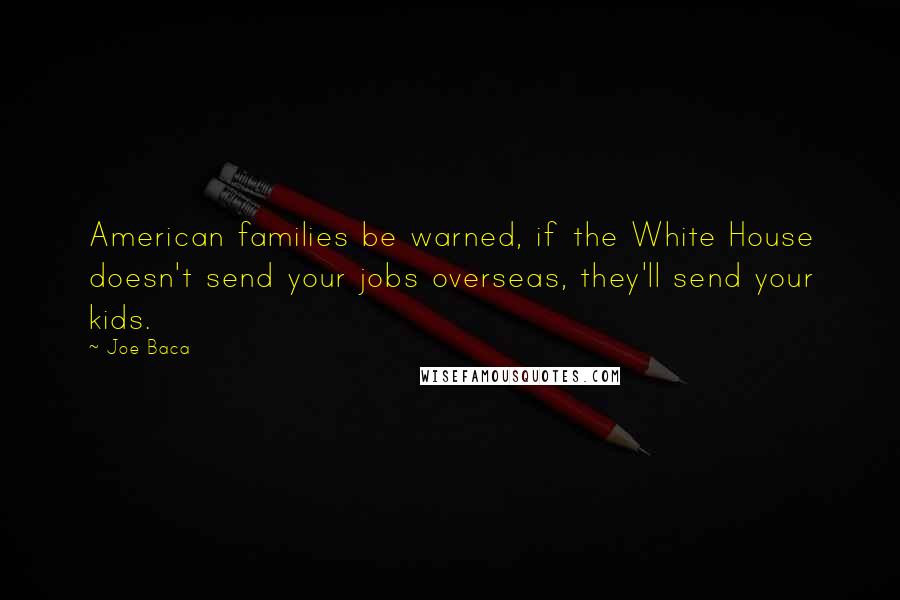 Joe Baca Quotes: American families be warned, if the White House doesn't send your jobs overseas, they'll send your kids.