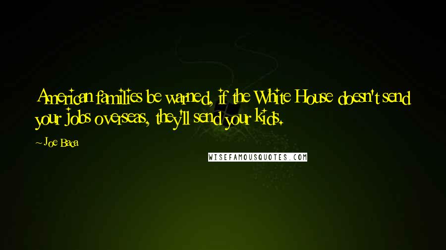 Joe Baca Quotes: American families be warned, if the White House doesn't send your jobs overseas, they'll send your kids.