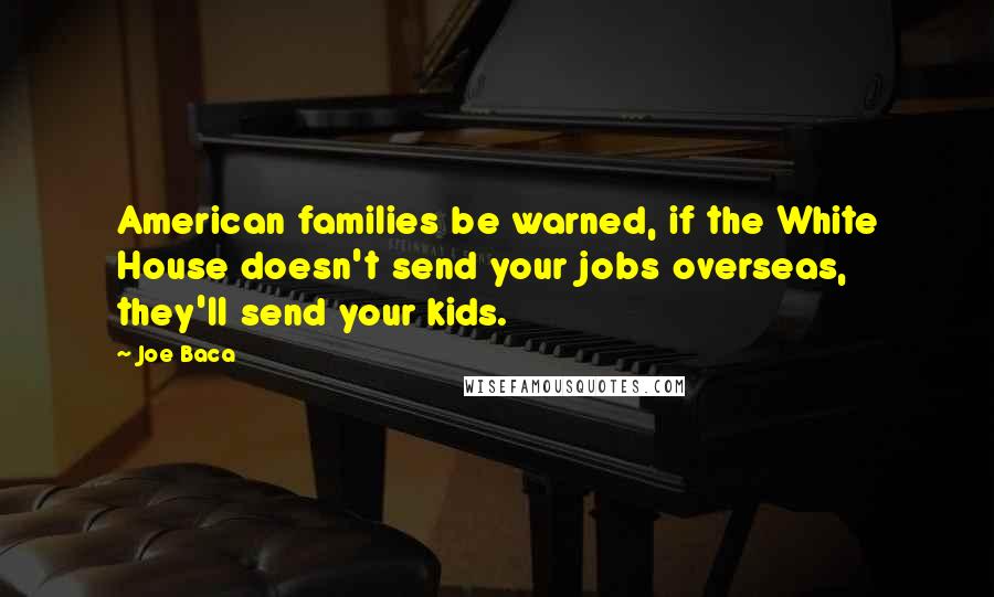 Joe Baca Quotes: American families be warned, if the White House doesn't send your jobs overseas, they'll send your kids.