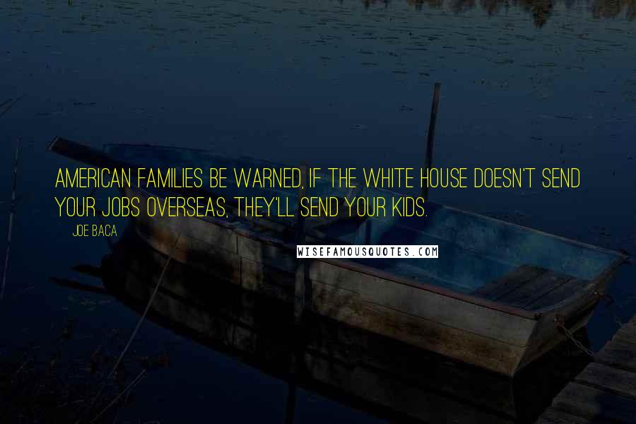 Joe Baca Quotes: American families be warned, if the White House doesn't send your jobs overseas, they'll send your kids.