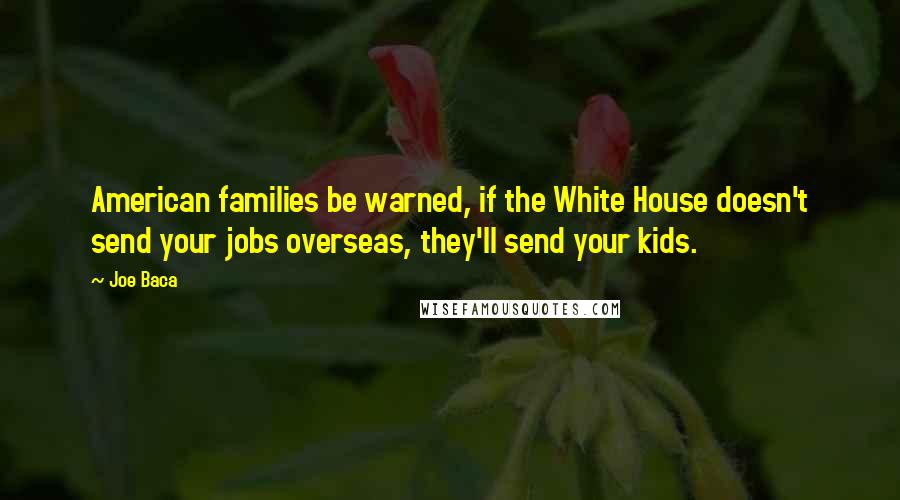 Joe Baca Quotes: American families be warned, if the White House doesn't send your jobs overseas, they'll send your kids.