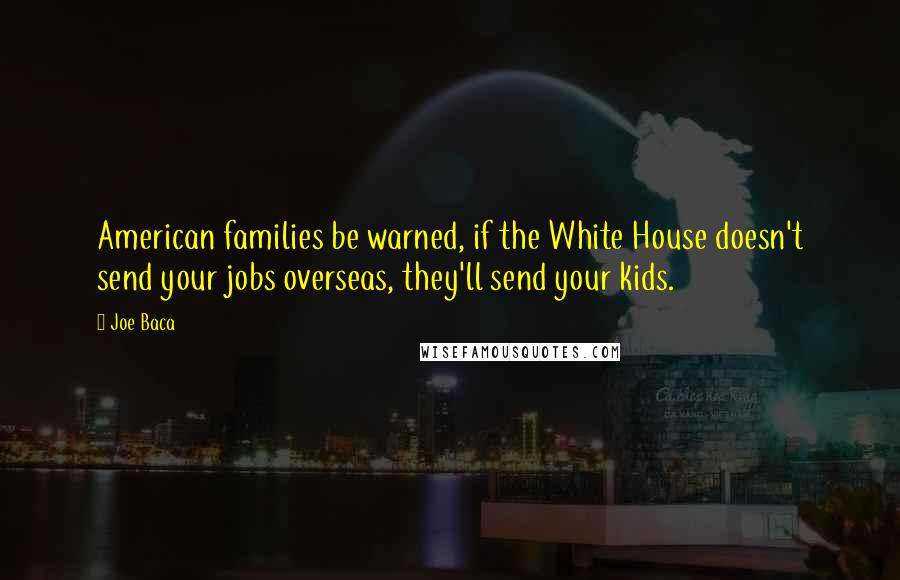 Joe Baca Quotes: American families be warned, if the White House doesn't send your jobs overseas, they'll send your kids.